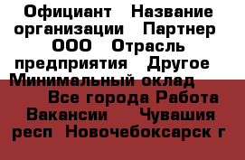 Официант › Название организации ­ Партнер, ООО › Отрасль предприятия ­ Другое › Минимальный оклад ­ 40 000 - Все города Работа » Вакансии   . Чувашия респ.,Новочебоксарск г.